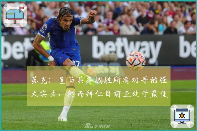 苏克：皇马具备战胜所有对手的强大实力，然而拜仁目前正处于最佳状态