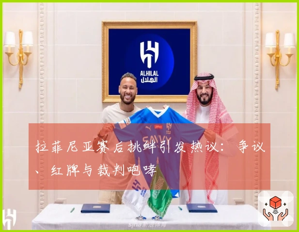 拉菲尼亚赛后挑衅引发热议：争议、红牌与裁判咆哮