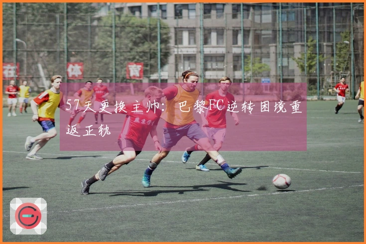 57天更换主帅：巴黎FC逆转困境重返正轨