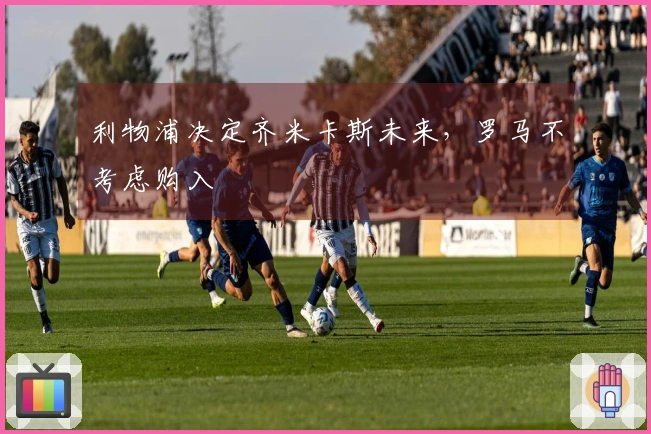利物浦决定齐米卡斯未来，罗马不考虑购入