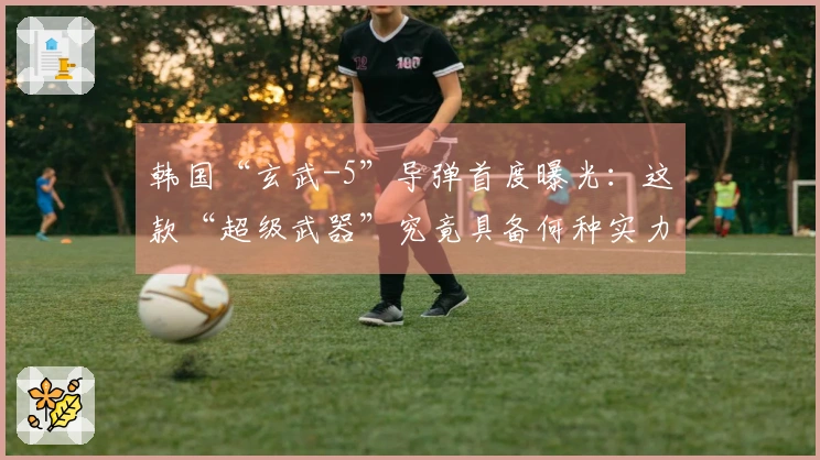 韩国“玄武-5”导弹首度曝光：这款“超级武器”究竟具备何种实力？