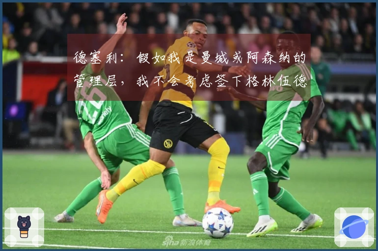 德塞利：假如我是曼城或阿森纳的管理层，我不会考虑签下格林伍德