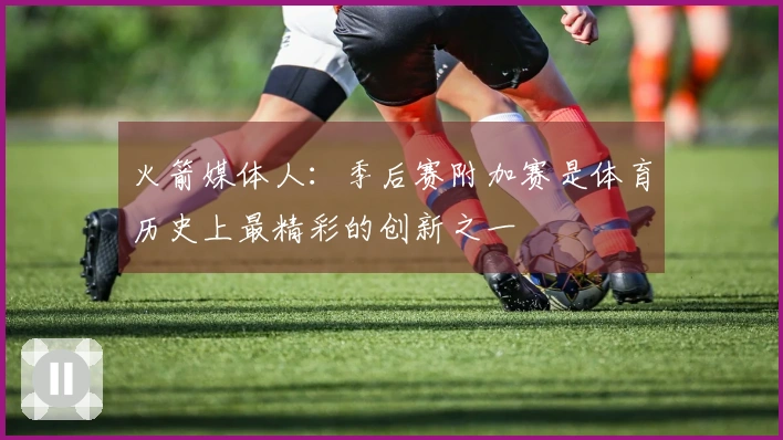 火箭媒体人：季后赛附加赛是体育历史上最精彩的创新之一