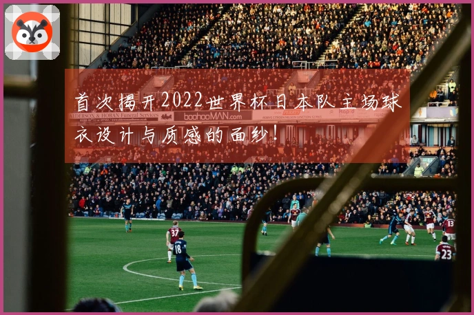 首次揭开2022世界杯日本队主场球衣设计与质感的面纱！