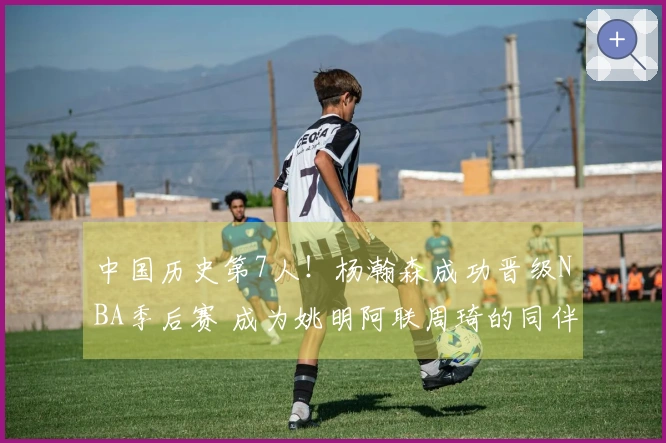 中国历史第7人！杨瀚森成功晋级NBA季后赛 成为姚明阿联周琦的同伴