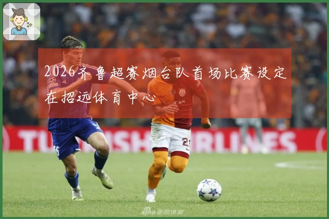 2026齐鲁超赛烟台队首场比赛设定在招远体育中心