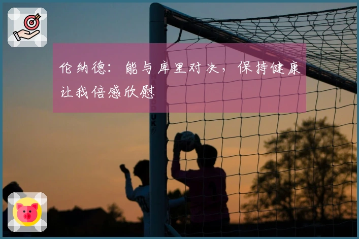 伦纳德：能与库里对决，保持健康让我倍感欣慰