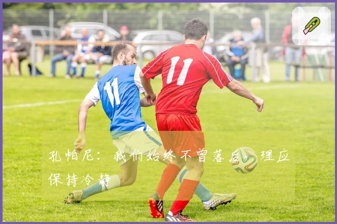孔帕尼：我们始终不曾落后，理应保持冷静