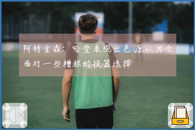 阿特金森：哈登表现出色 原以为会面对一些糟糕的投篮选择