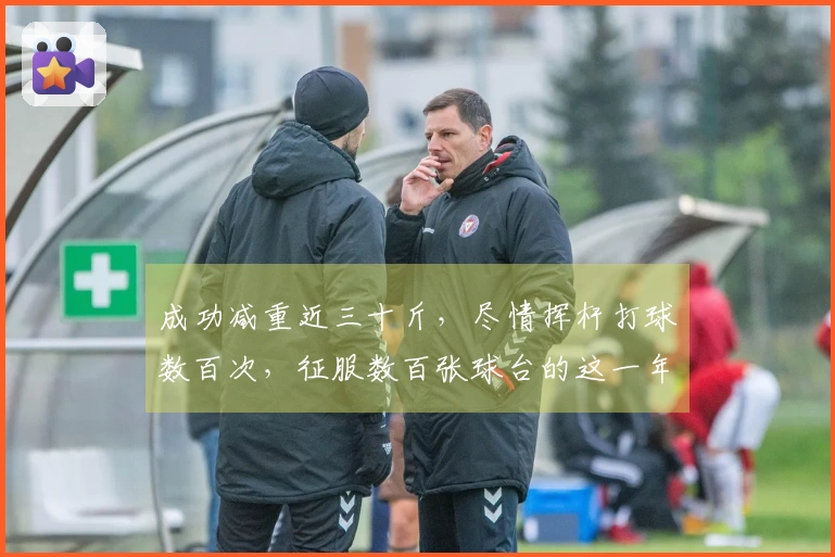 成功减重近三十斤，尽情挥杆打球数百次，征服数百张球台的这一年