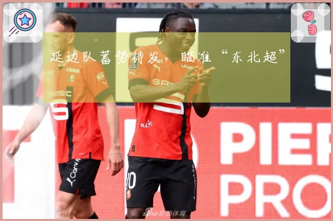 延边队蓄势待发，瞄准“东北超”