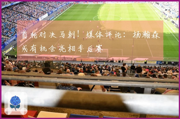 首轮对决马刺！媒体评论：杨瀚森或有机会亮相季后赛