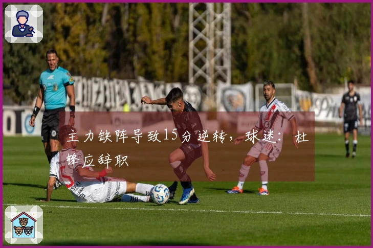 主力缺阵导致15分逆转，球迷：杜锋应辞职