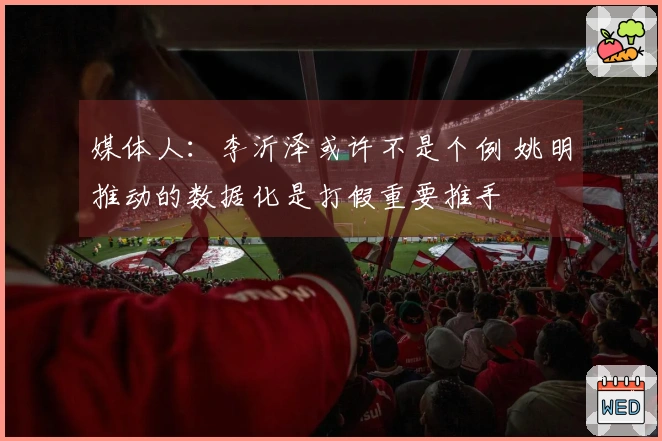媒体人：李沂泽或许不是个例 姚明推动的数据化是打假重要推手