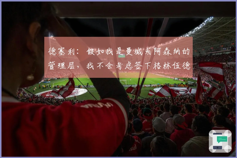 德塞利：假如我是曼城或阿森纳的管理层，我不会考虑签下格林伍德