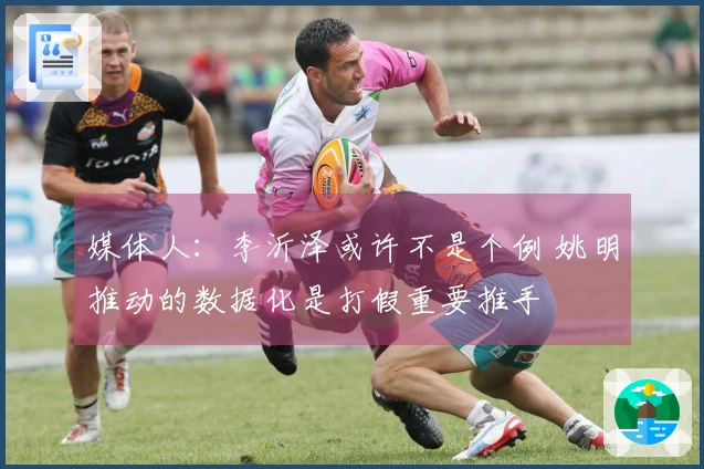 媒体人：李沂泽或许不是个例 姚明推动的数据化是打假重要推手