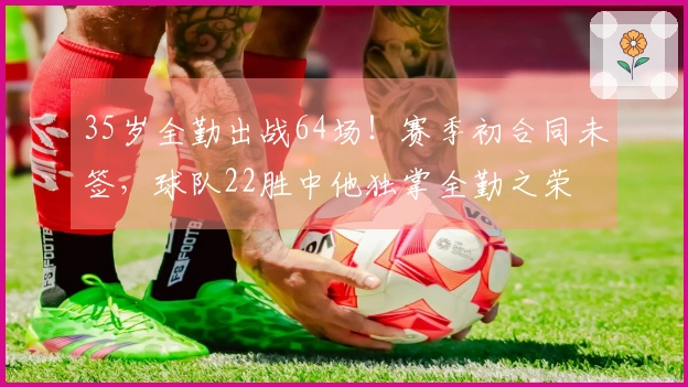 35岁全勤出战64场！赛季初合同未签，球队22胜中他独掌全勤之荣