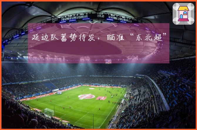 延边队蓄势待发，瞄准“东北超”