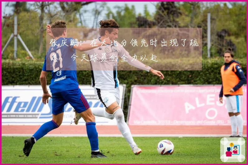张庆鹏：在大比分领先时出现了疏忽，今天球员们全力以赴
