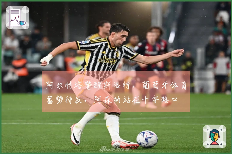 阿尔特塔警醒斯洛特，葡萄牙体育蓄势待发，阿森纳站在十字路口